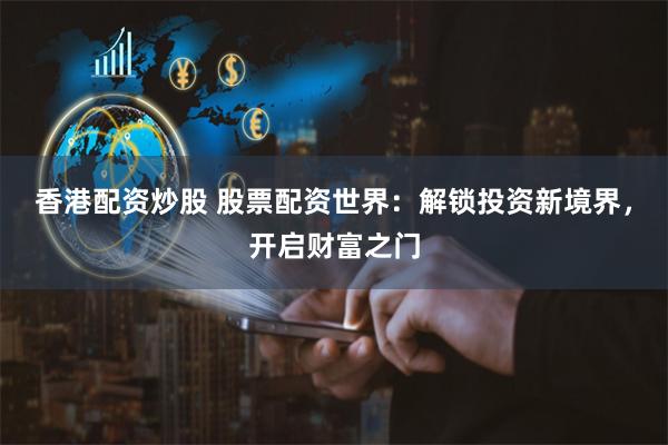香港配資炒股 股票配資世界：解鎖投資新境界，開啟財富之門
