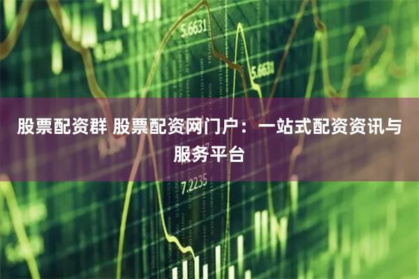 股票配資群 股票配資網門戶：一站式配資資訊與服務平臺