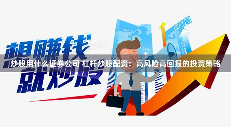 炒股用什么證券公司 杠桿炒股配資：高風險高回報的投資策略
