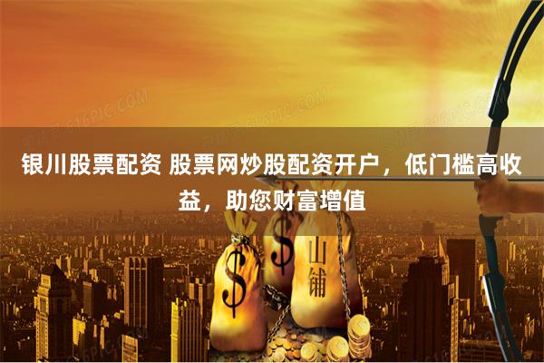 銀川股票配資 股票網(wǎng)炒股配資開(kāi)戶(hù)，低門(mén)檻高收益，助您財(cái)富增值