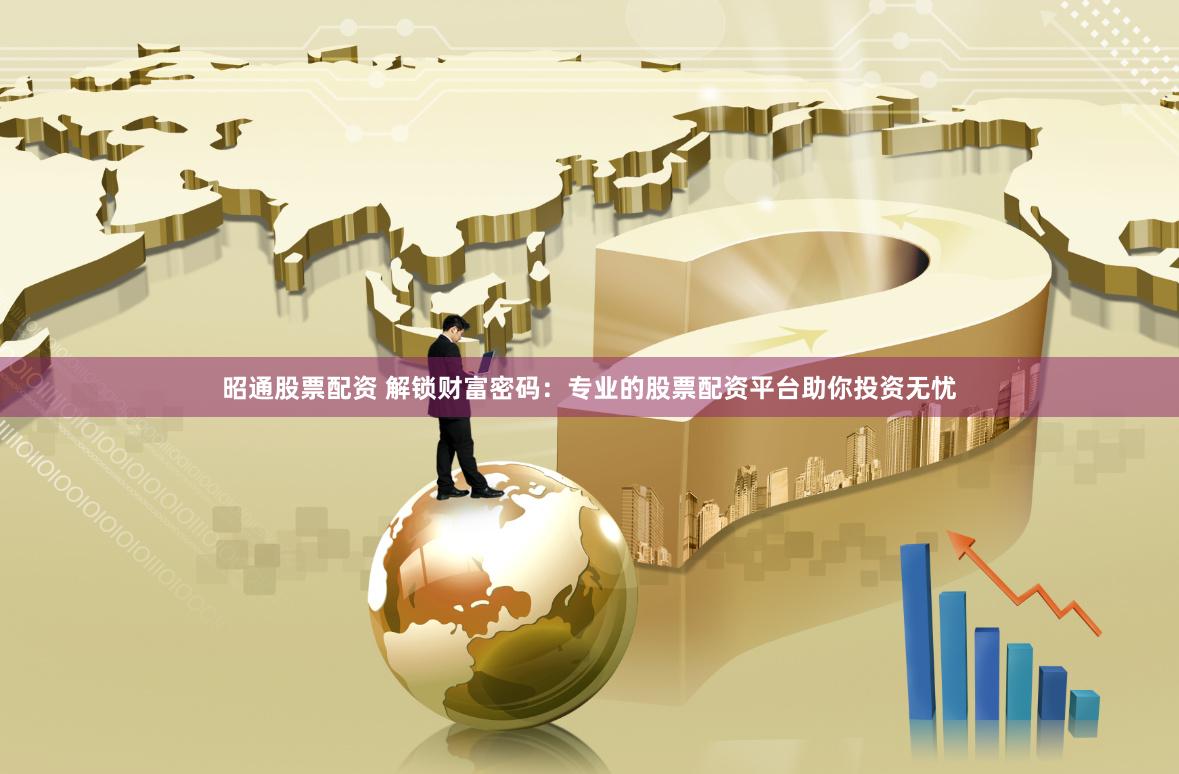 昭通股票配資 解鎖財(cái)富密碼：專業(yè)的股票配資平臺(tái)助你投資無(wú)憂