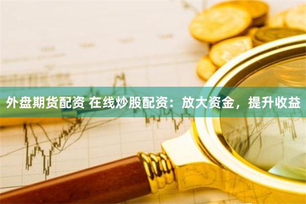 外盤期貨配資 在線炒股配資：放大資金，提升收益