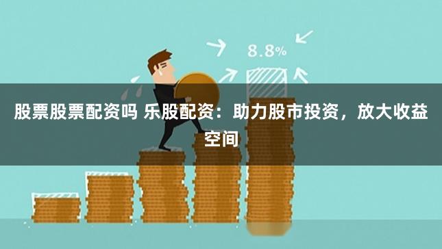 股票股票配資嗎 樂(lè)股配資：助力股市投資，放大收益空間