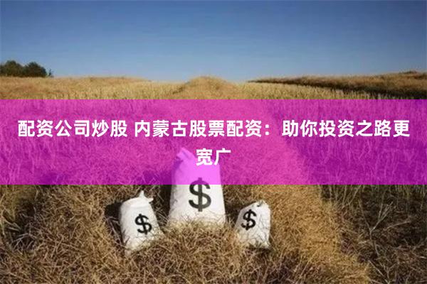 配資公司炒股 內(nèi)蒙古股票配資：助你投資之路更寬廣