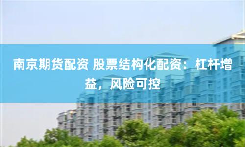 南京期貨配資 股票結構化配資：杠桿增益，風險可控