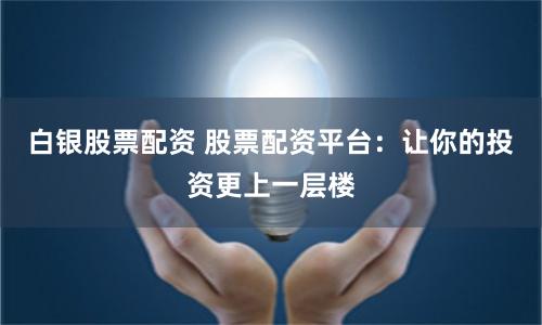 白銀股票配資 股票配資平臺：讓你的投資更上一層樓