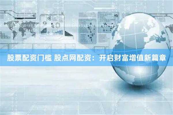 股票配資門檻 股點網配資：開啟財富增值新篇章