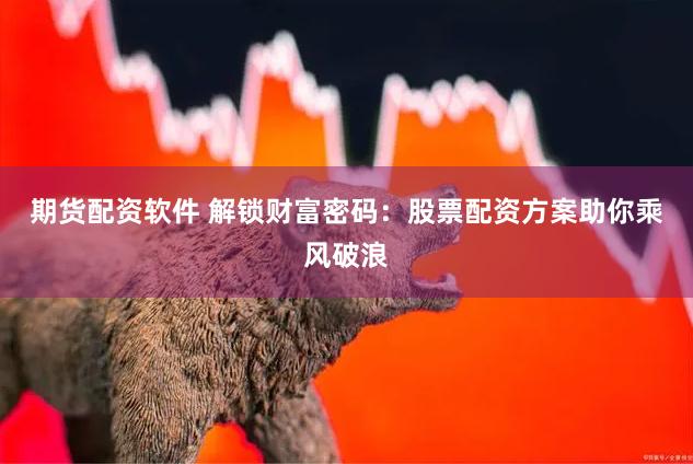期貨配資軟件 解鎖財(cái)富密碼：股票配資方案助你乘風(fēng)破浪