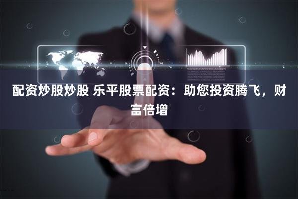 配資炒股炒股 樂平股票配資：助您投資騰飛，財富倍增