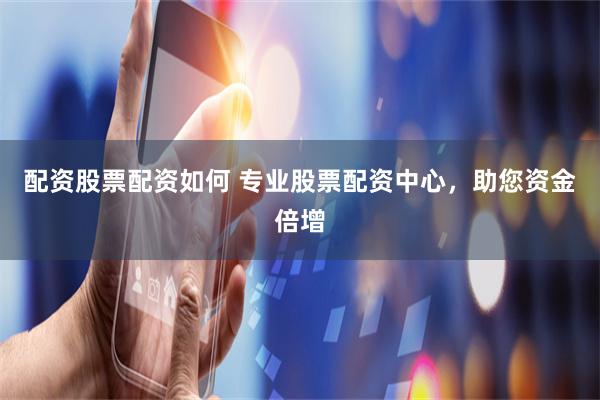 配資股票配資如何 專業(yè)股票配資中心，助您資金倍增