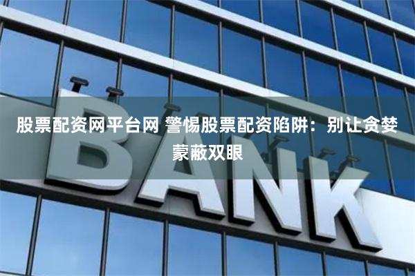 股票配資網(wǎng)平臺(tái)網(wǎng) 警惕股票配資陷阱：別讓貪婪蒙蔽雙眼