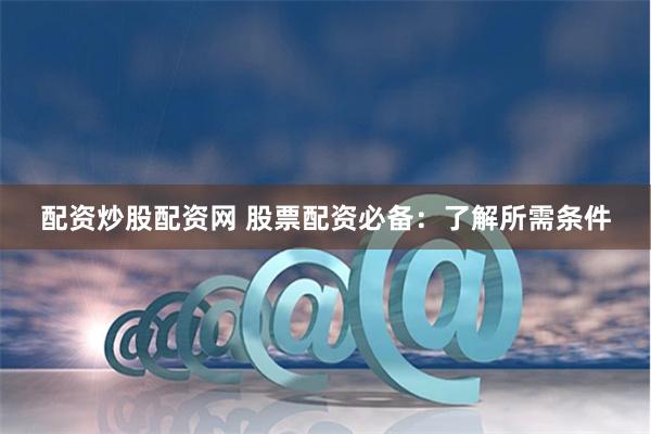 配資炒股配資網 股票配資必備：了解所需條件