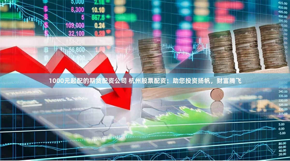 1000元起配的期貨配資公司 杭州股票配資：助您投資揚帆，財富騰飛