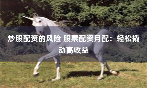 炒股配資的風險 股票配資月配：輕松撬動高收益