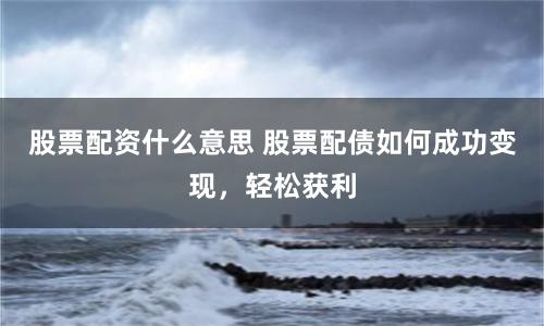 股票配資什么意思 股票配債如何成功變現(xiàn)，輕松獲利