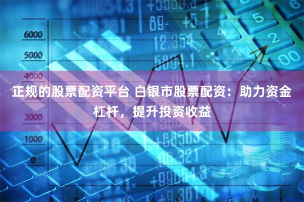 正規(guī)的股票配資平臺 白銀市股票配資：助力資金杠桿，提升投資收益