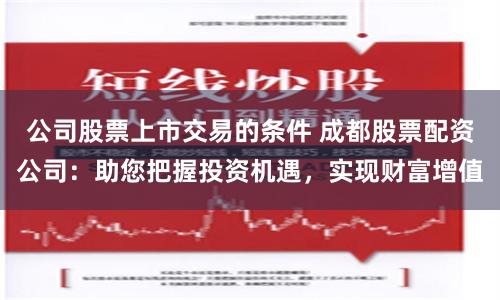 公司股票上市交易的條件 成都股票配資公司：助您把握投資機遇，實現財富增值