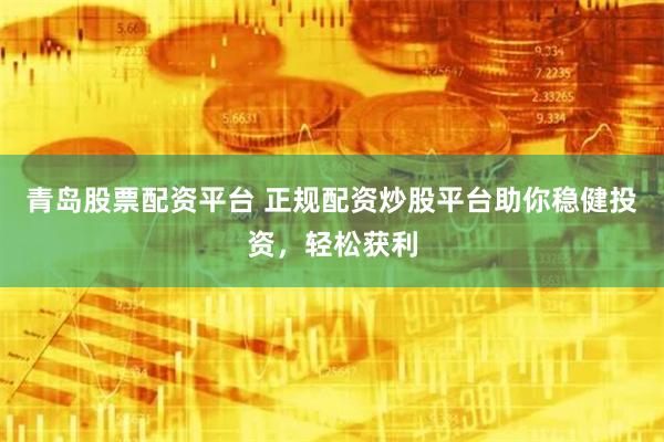 青島股票配資平臺 正規配資炒股平臺助你穩健投資，輕松獲利