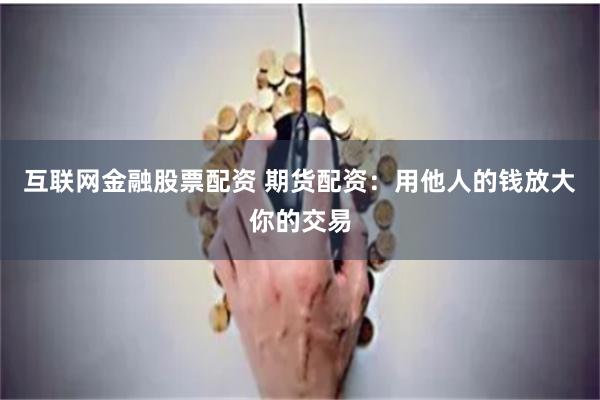 互聯網金融股票配資 期貨配資：用他人的錢放大你的交易