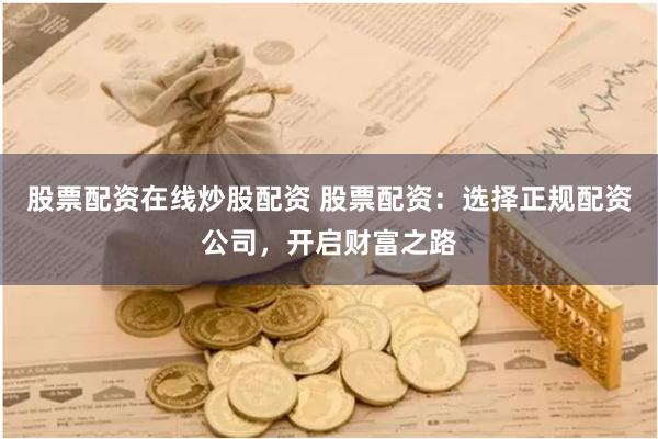 股票配資在線炒股配資 股票配資：選擇正規配資公司，開啟財富之路