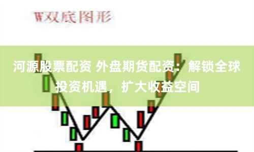 河源股票配資 外盤期貨配資：解鎖全球投資機遇，擴大收益空間