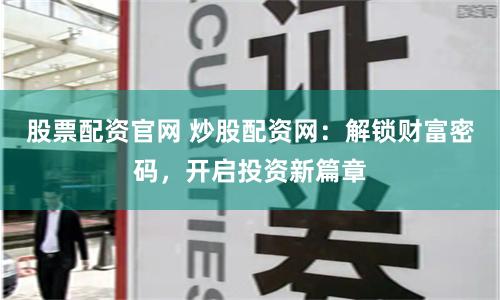 股票配資官網 炒股配資網：解鎖財富密碼，開啟投資新篇章