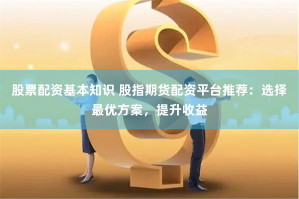股票配資基本知識 股指期貨配資平臺推薦：選擇最優(yōu)方案，提升收益