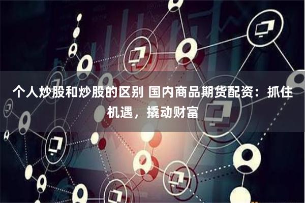個人炒股和炒股的區別 國內商品期貨配資：抓住機遇，撬動財富