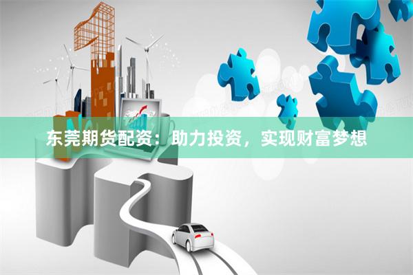 東莞期貨配資：助力投資，實現財富夢想