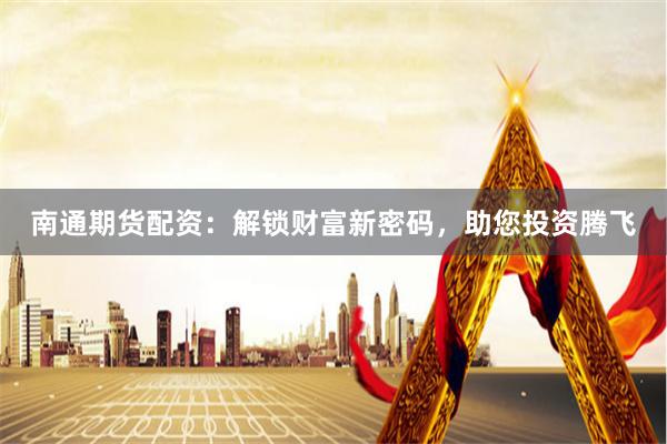 南通期貨配資：解鎖財富新密碼，助您投資騰飛