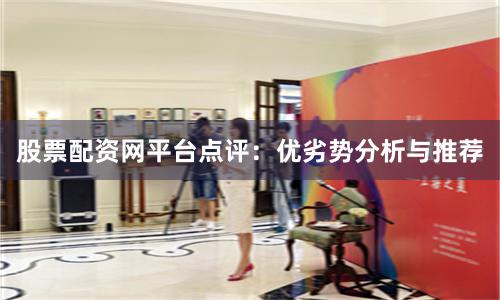 股票配資網平臺點評：優劣勢分析與推薦