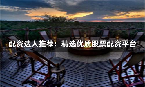 配資達(dá)人推薦：精選優(yōu)質(zhì)股票配資平臺