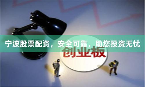 寧波股票配資，安全可靠，助您投資無憂