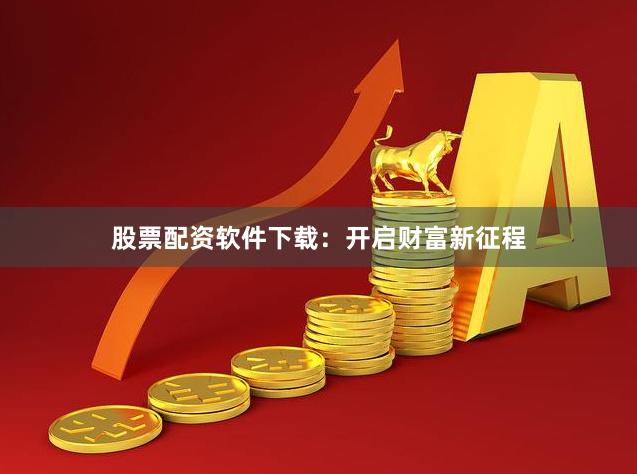 股票配資軟件下載：開啟財富新征程