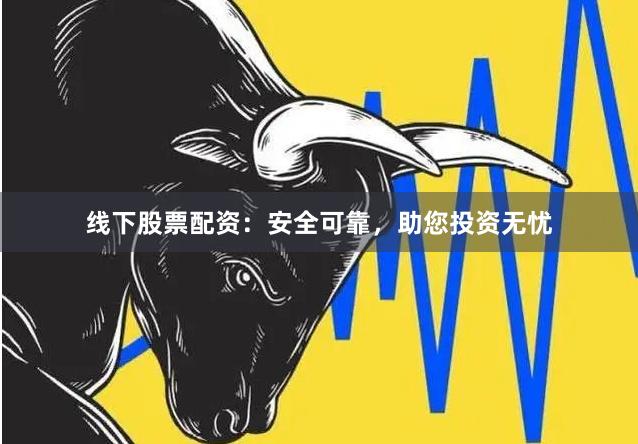 線下股票配資：安全可靠，助您投資無憂