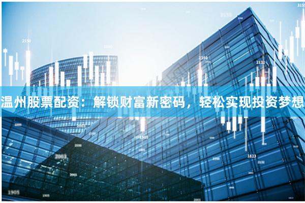 溫州股票配資：解鎖財(cái)富新密碼，輕松實(shí)現(xiàn)投資夢(mèng)想