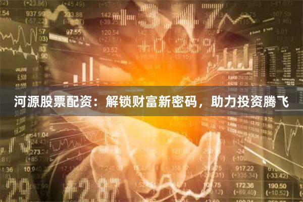河源股票配資：解鎖財(cái)富新密碼，助力投資騰飛