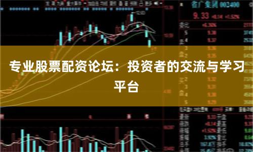 專業(yè)股票配資論壇：投資者的交流與學(xué)習(xí)平臺(tái)