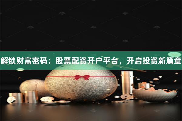 解鎖財(cái)富密碼：股票配資開戶平臺(tái)，開啟投資新篇章