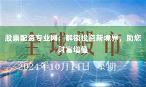 股票配資專業(yè)網(wǎng)：解鎖投資新境界，助您財(cái)富增值