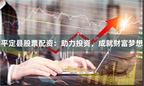 平定縣股票配資：助力投資，成就財(cái)富夢(mèng)想