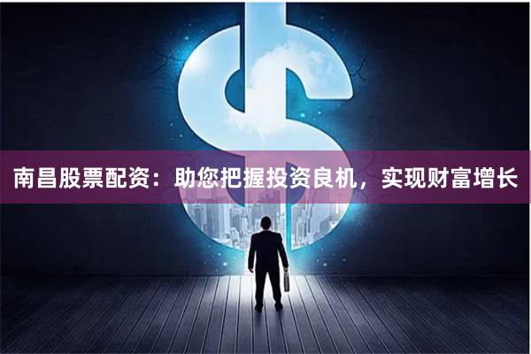 南昌股票配資：助您把握投資良機(jī)，實現(xiàn)財富增長