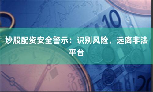 炒股配資安全警示：識別風(fēng)險，遠離非法平臺