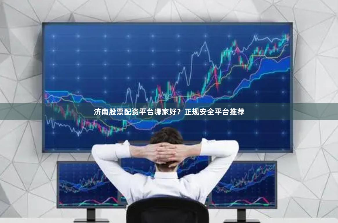 濟南股票配資平臺哪家好？正規安全平臺推薦