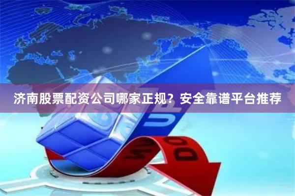 濟南股票配資公司哪家正規？安全靠譜平臺推薦